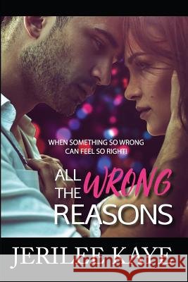 All the Wrong Reasons: When something so wrong can feel so right! Kaye, Jerilee 9781720201304