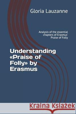 Understanding Praise of Folly by Erasmus: Analysis of the essential chapters of Erasmus' Praise of Folly Gloria Lauzanne 9781720202615 Independently Published