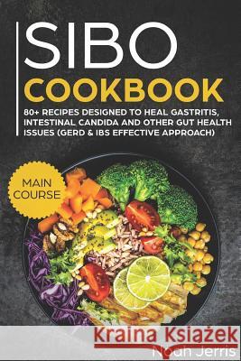 Sibo Cookbook: Main Course - 80+ Recipes Designed to Heal Gastritis, Intestinal Candida and Other Gut Health Issues (Gerd & Ibs Effec Jerris, Noah 9781720215080 Independently Published