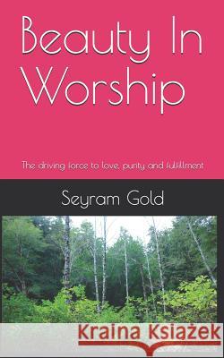 Beauty in Worship: The Driving Force to Love, Purity and Fulfillment Seyram Gold 9781720229209 Independently Published