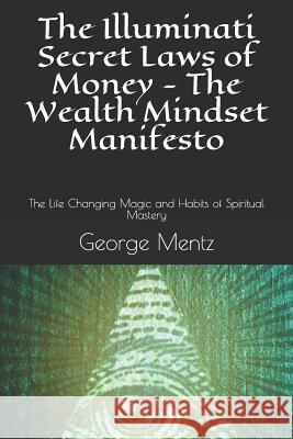 The Illuminati Secret Laws of Money - The Wealth Mindset Manifesto: The Life Changing Magic and Habits of Spiritual Mastery Magus Incognito George Mentz 9781720234678 Independently Published