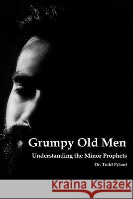 Grumpy Old Men: Understanding the Minor Prophets Todd Pylant 9781720241171 Independently Published