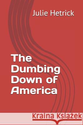 The Dumbing Down of America Robert Hetrick Julie Hetrick 9781720241263