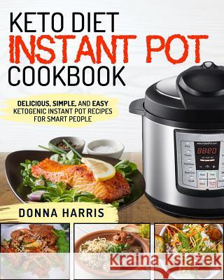 Keto Diet Instant Pot Cookbook: Delicious, Simple, and Easy Ketogenic Instant Pot Recipes for Smart People Donna Harris 9781720244233