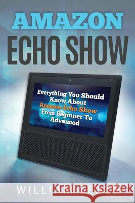 Amazon Echo Show: Everything You Should Know about Amazon Echo Show from Beginner to Advanced William Seals 9781720253570 Independently Published