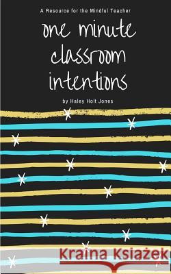 One Minute Classroom Intentions: A Resource for the Mindful Teacher Haley Holt Jones 9781720258360