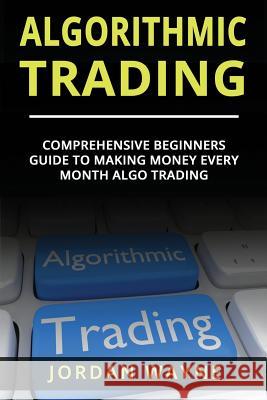 Algorithmic Trading: : Comprehensive Beginners Guide to Making Money Every Month Algo Trading! Jordan Wayne 9781720272694 Independently Published