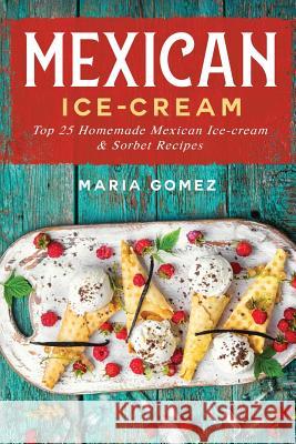 Mexican Ice-Cream: Top 25 Mexican Ice-Cream and Sorbet Recipes Maria Gomez 9781720273400