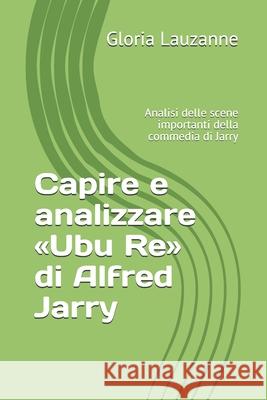 Capire e analizzare Ubu Re di Alfred Jarry: Analisi delle scene importanti della commedia di Jarry Gloria Lauzanne 9781720276302 Independently Published