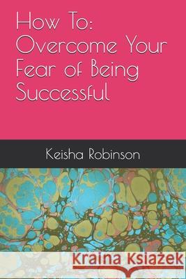 How To: Overcome Your Fear of Being Successful Keisha Robinson 9781720286677 Independently Published