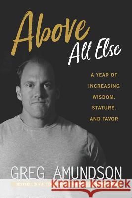 Above All Else: A Year of Increasing Wisdom, Stature, and Favor Greg Amundson 9781720295242