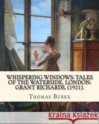 Whispering Windows: Tales of the Waterside. London: Grant Richards, (1921). By: Thomas Burke: Thomas Burke (29 November 1886 - 22 Septembe Thomas Burke 9781720316640 Createspace Independent Publishing Platform
