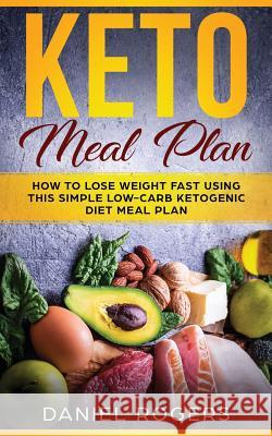 Keto Meal Plan: How To Lose Weight Fast Using This Simple Low-Carb Ketogenic Diet Meal Plan Daniel Rogers 9781720319030
