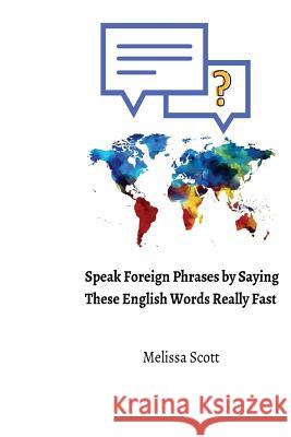 Speak Foreign Phrases by Saying These English Words Really Fast Melissa Scott 9781720322764