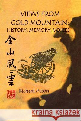 Views from Gold Mountain: History, Memory, Voices Richard Aston 9781720327363 Createspace Independent Publishing Platform