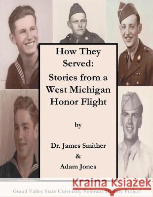 How They Served: Stories from a West Michigan Honor Flight Dr James Smither Adam Jones 9781720327912 Createspace Independent Publishing Platform