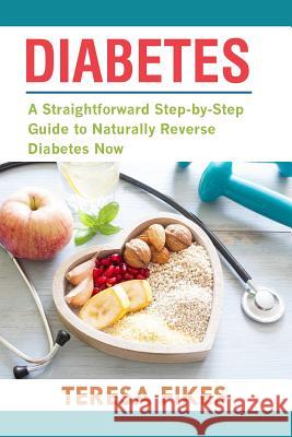 Diabetes: A Straightforward Step-by-Step Guide to Naturally Reverse Diabetes Now Teresa Fikes 9781720344698 Createspace Independent Publishing Platform