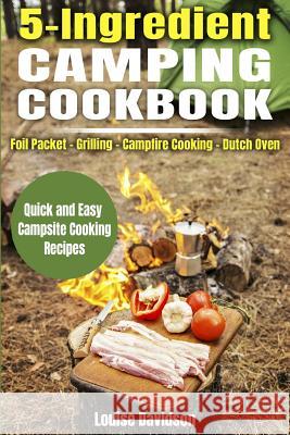 5 Ingredient Camping Cookbook: Foil Packet Grilling Campfire Cooking Dutch Oven Louise Davidson 9781720382003