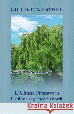 L'Ultima Primavera. Il riflesso segreto dei ricordi: Romanzo Esthel, Giulietta 9781720386919 Createspace Independent Publishing Platform