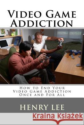 Video Game Addiction: How to End Your Video Game Addiction Once and For All Lee, Henry 9781720397274