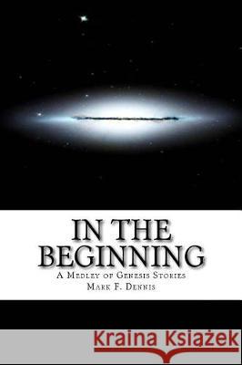 In the Beginning: A Medley of Genesis Stories Mark F. Dennis 9781720397281 Createspace Independent Publishing Platform