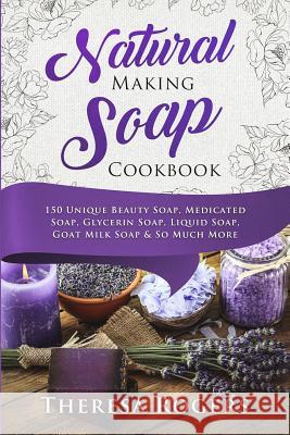 Natural Soap Making Cookbook: 150 Unique Soap Making Recipes Theresa Rogers 9781720397496 Createspace Independent Publishing Platform
