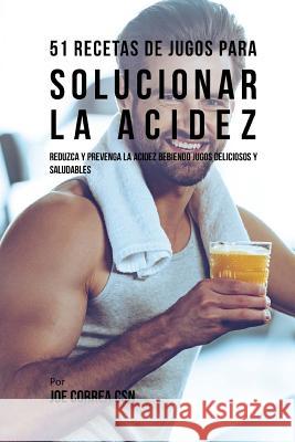51 Recetas de Jugos Para Solucionar la Acidez: Reduzca y Prevenga la Acidez Bebiendo Jugos Deliciosos y Saludables Correa Csn, Joe 9781720400035 Createspace Independent Publishing Platform