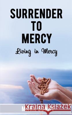 Surrender to Mercy: Living in Mercy Mark L. Sundy 9781720408758 Createspace Independent Publishing Platform