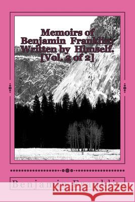Memoirs of Benjamin Franklin; Written by Himself. [Vol. 2 of 2] Benjamin Franklin 9781720412472