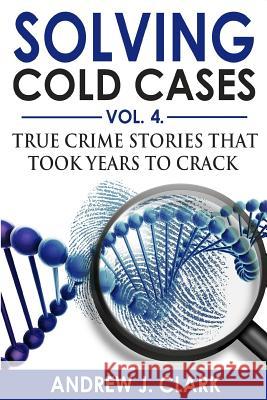 Solving Cold Cases Vol. 4: True Crime Stories that Took Years to Crack Clark, Andrew J. 9781720427926 Createspace Independent Publishing Platform