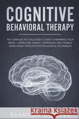Cognitive Behavioral Therapy: The Complete Psychologist's Guide to Rewiring Your Brain - Overcome Anxiety, Depression and Phobias using Highly Effec Cooper, Brandon 9781720428794 Createspace Independent Publishing Platform