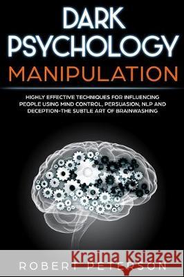 Dark Psychology Manipulation: Highly Effective Techniques for Influencing People Using Mind Control, Persuasion, NLP and Deception-The Subtle Art of Robert Peterson 9781720430063