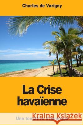 La Crise havaïenne: Une tentative d'annexion De Varigny, Charles 9781720434672 Createspace Independent Publishing Platform