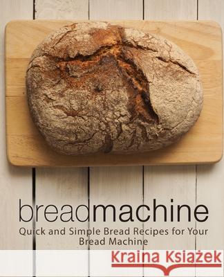 Bread Machine: Quick and Simple Bread Recipes for Your Bread Machine Booksumo Press 9781720437420 Createspace Independent Publishing Platform