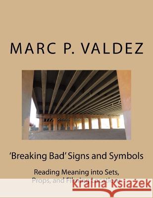 'Breaking Bad' Signs and Symbols: Reading Meaning into Sets, Props, and Filming Locations Valdez, Marc P. 9781720441618 Createspace Independent Publishing Platform