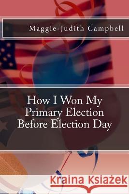 How I Won my Primary Election Before Election Day Campbell, Maggie-Judith a. 9781720446880 Createspace Independent Publishing Platform