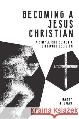 Becoming A Jesus Christian: A Simple Choice Yet A Difficult Decision Barry Thomas 9781720453260 Createspace Independent Publishing Platform