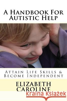 A Handbook For Autistic Help: Attain Life Skills & Become Independent Caroline, Elizabeth 9781720463023 Createspace Independent Publishing Platform