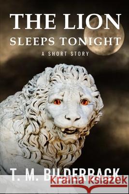 The Lion Sleeps Tonight - A Short Story T. M. Bilderback 9781720464525 Createspace Independent Publishing Platform