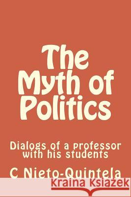 The Myth of Politics: Dialogs of a professor with his students Nieto-Quintela, C. C. 9781720468325 Createspace Independent Publishing Platform