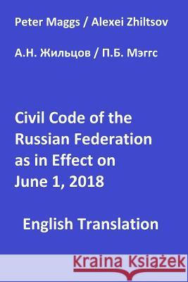 Civil Code of the Russian Federation as in Effect June 1, 2018 Peter B. Maggs Alexei N. Zhiltsov 9781720475187