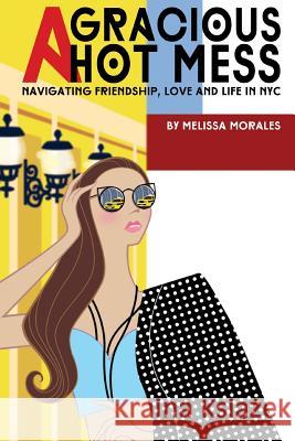 A Gracious Hot Mess: Navigating Friendship, Love & Life in NYC Melissa Morales Joe Boyle 9781720480778 Createspace Independent Publishing Platform