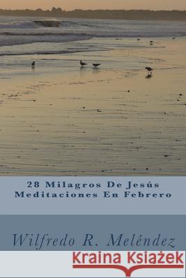 28 Milagros De Jesús Meditaciones En Febrero: Devocional Melendez, Wilfredo R. 9781720482482 Createspace Independent Publishing Platform