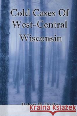 Cold Cases of West Central Wisconsin Robert M. Dudley 9781720484158 Createspace Independent Publishing Platform