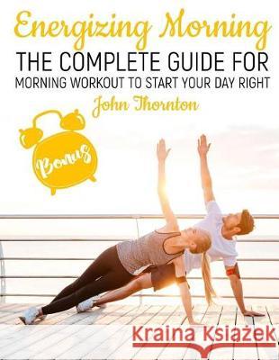 Energizing Morning: The Complete Guide For Morning Workout to start your Day Right Thornton, John 9781720485094 Createspace Independent Publishing Platform