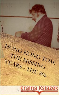 Hong Kong Tom: The Missing Years - The 80s Adrian Smith 9781720490579 Createspace Independent Publishing Platform