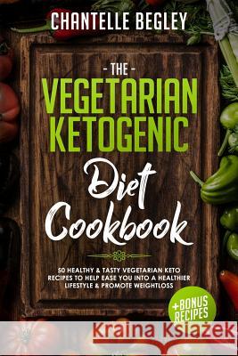 The Vegetarian Ketogenic Diet Cookbook: 50 Healthy & Tasty Vegetarian Keto Recipes to Help Ease You Into a Healthier Lifestyle & Promote Weightloss +b Chantelle Begley 9781720495185
