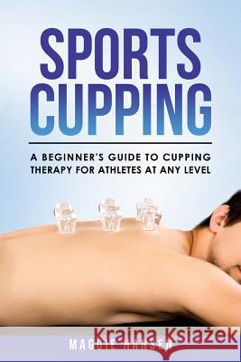 Sports Cupping: A Beginner's Guide to Cupping Therapy for Athletes at Any Level Maggie Hansen 9781720495437