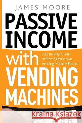 Passive Income with Vending Machines: Step By Step Guide to Starting Your own Vending Machine Empire Moore, James 9781720496700