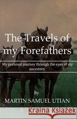 The Travels of My Forefathers: My Personal Journey Through the Eyes of My Ancestors Martin Samuel Utian 9781720506232 Createspace Independent Publishing Platform